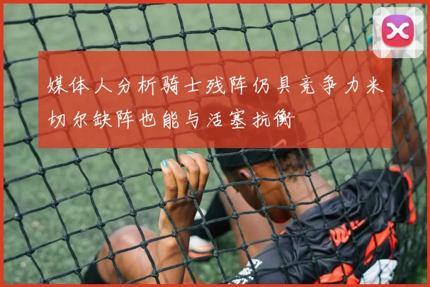 媒体人分析骑士残阵仍具竞争力米切尔缺阵也能与活塞抗衡