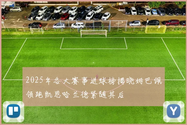 2025年各大赛事进球榜揭晓姆巴佩领跑凯恩哈兰德紧随其后
