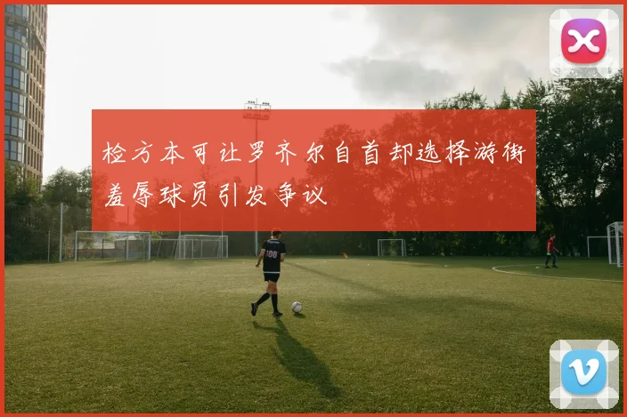 检方本可让罗齐尔自首却选择游街羞辱球员引发争议