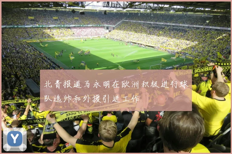 北青报道马永明在欧洲积极进行球队选帅和外援引进工作