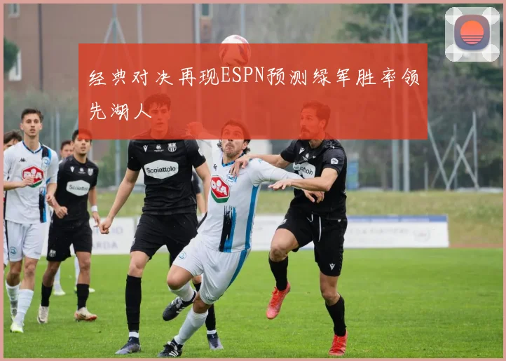 经典对决再现ESPN预测绿军胜率领先湖人