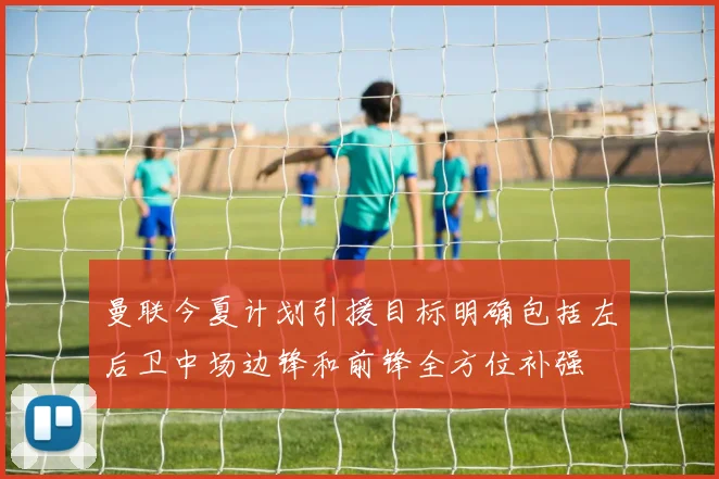 曼联今夏计划引援目标明确包括左后卫中场边锋和前锋全方位补强