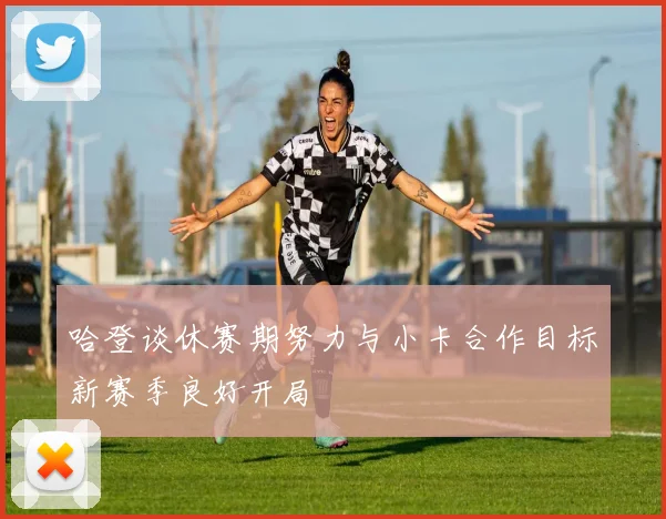 哈登谈休赛期努力与小卡合作目标新赛季良好开局