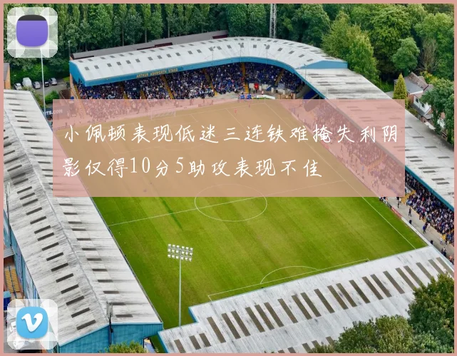 小佩顿表现低迷三连铁难掩失利阴影仅得10分5助攻表现不佳