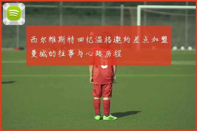西尔维斯特回忆温格邀约差点加盟曼城的往事与心路历程