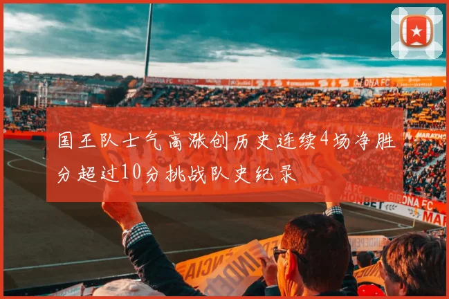国王队士气高涨创历史连续4场净胜分超过10分挑战队史纪录