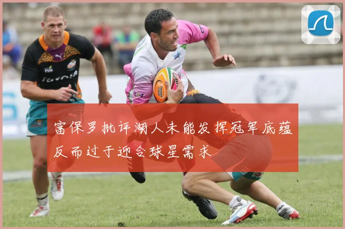 富保罗批评湖人未能发挥冠军底蕴反而过于迎合球星需求