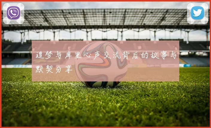 追梦与库里心声交流背后的故事与默契分享