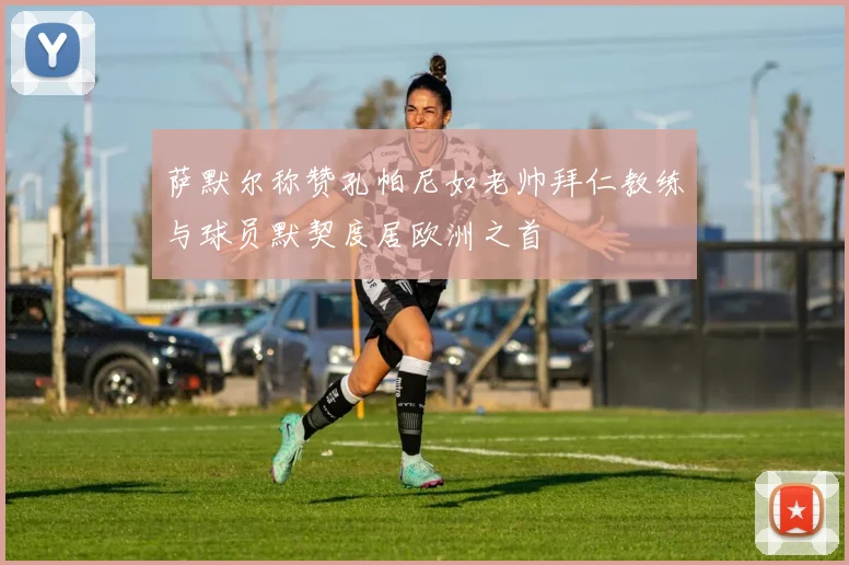 萨默尔称赞孔帕尼如老帅拜仁教练与球员默契度居欧洲之首