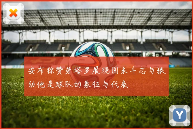 安布称赞劳塔罗展现国米斗志与狠劲他是球队的象征与代表