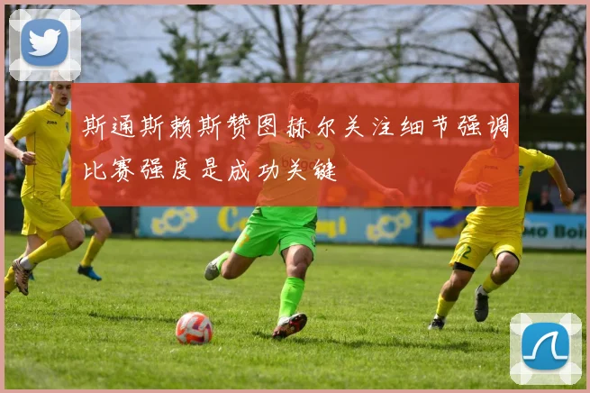 斯通斯赖斯赞图赫尔关注细节强调比赛强度是成功关键