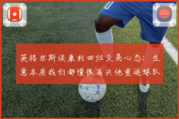 英格尔斯谈康利回归交易心态：生意本质我们都懂很高兴他重返球队