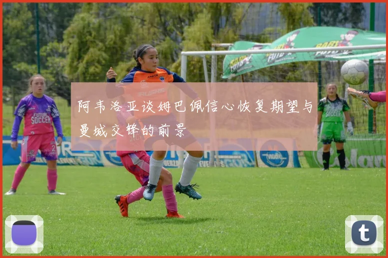 阿韦洛亚谈姆巴佩信心恢复期望与曼城交锋的前景