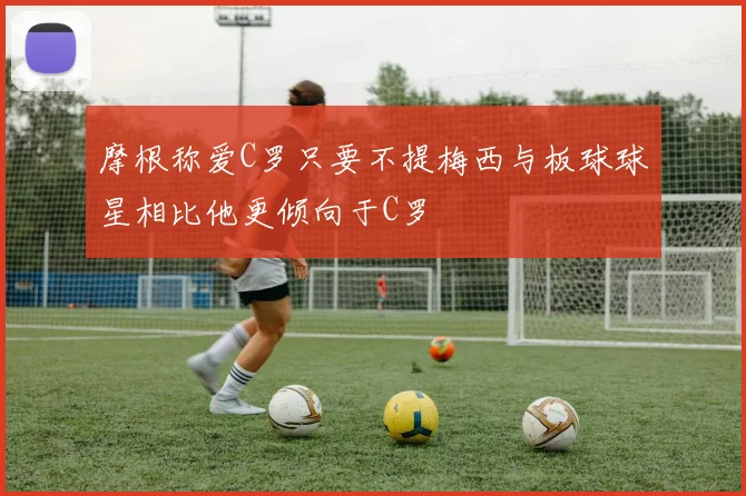 摩根称爱C罗只要不提梅西与板球球星相比他更倾向于C罗