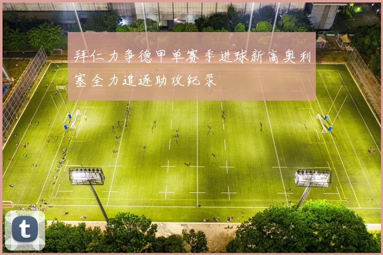 拜仁力争德甲单赛季进球新高奥利塞全力追逐助攻纪录
