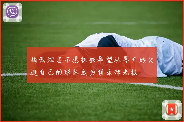 梅西坦言不愿执教希望从零开始打造自己的球队成为俱乐部老板