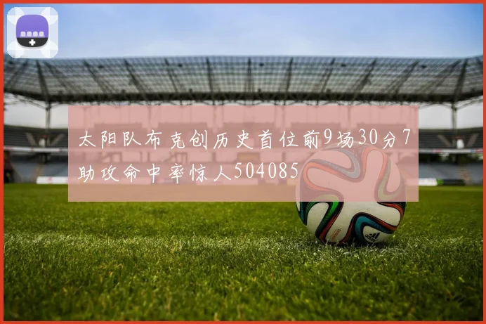 太阳队布克创历史首位前9场30分7助攻命中率惊人504085