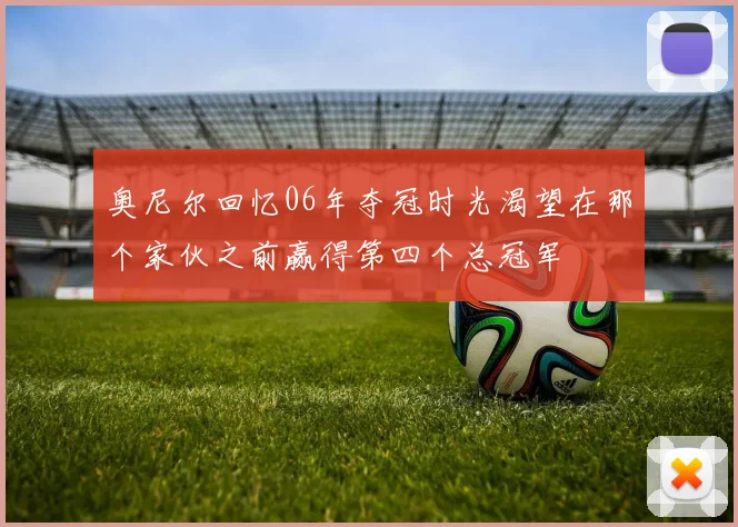 奥尼尔回忆06年夺冠时光渴望在那个家伙之前赢得第四个总冠军
