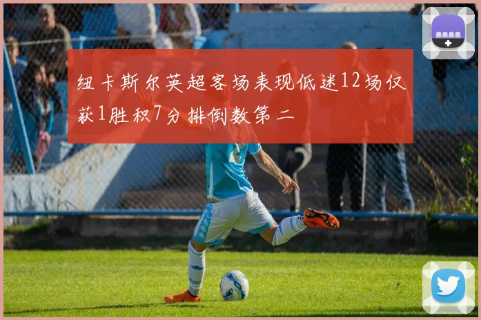 纽卡斯尔英超客场表现低迷12场仅获1胜积7分排倒数第二