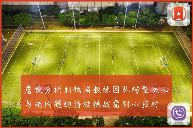 詹俊分析利物浦教练团队转型决心与老问题的持续挑战需耐心应对