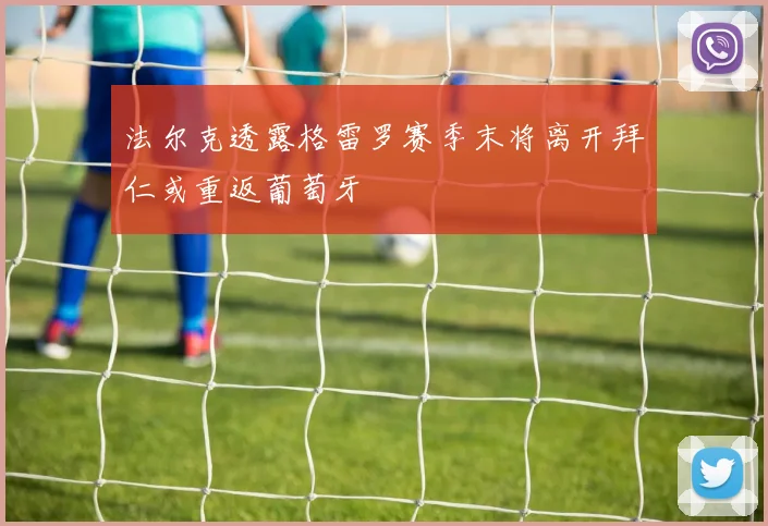 法尔克透露格雷罗赛季末将离开拜仁或重返葡萄牙