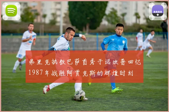 弗里克执教巴萨首秀于诺坎普回忆1987年战胜阿贾克斯的辉煌时刻