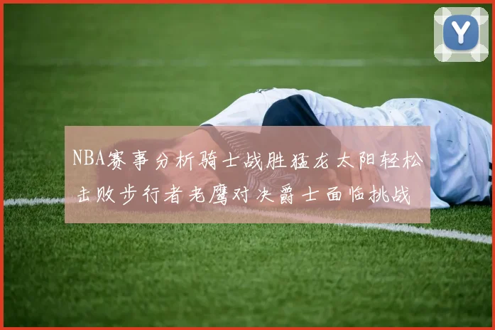 NBA赛事分析骑士战胜猛龙太阳轻松击败步行者老鹰对决爵士面临挑战