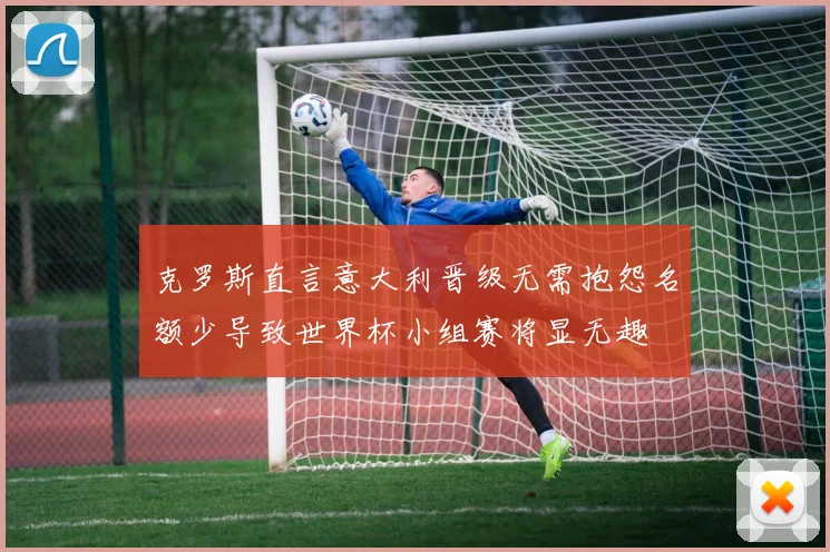 克罗斯直言意大利晋级无需抱怨名额少导致世界杯小组赛将显无趣
