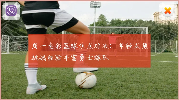 周一竞彩篮球焦点对决：年轻灰熊挑战经验丰富勇士球队