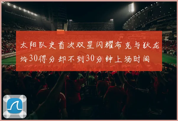 太阳队史首次双星闪耀布克与狄龙均30得分却不到30分钟上场时间