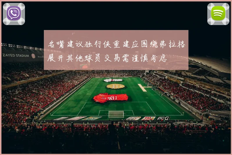 名嘴建议独行侠重建应围绕弗拉格展开其他球员交易需谨慎考虑