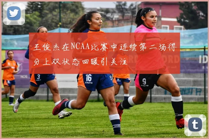 王俊杰在NCAA比赛中连续第二场得分上双状态回暖引关注