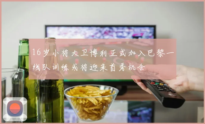 16岁小将大卫博利正式加入巴黎一线队训练或将迎来首秀机会