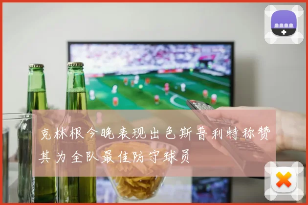 克林根今晚表现出色斯普利特称赞其为全队最佳防守球员