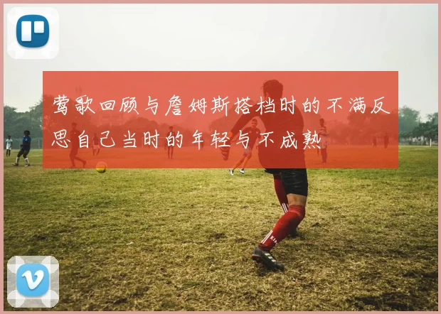莺歌回顾与詹姆斯搭档时的不满反思自己当时的年轻与不成熟