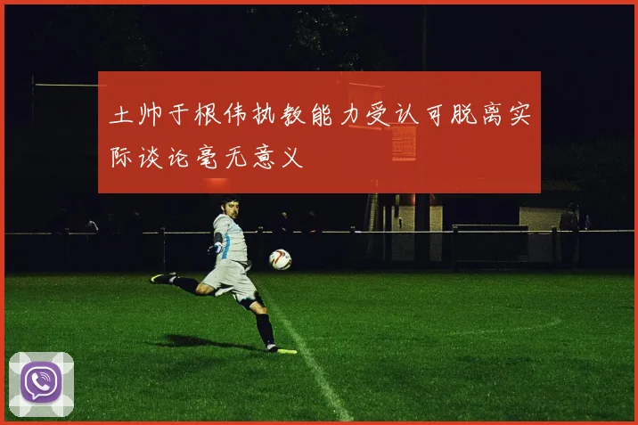 土帅于根伟执教能力受认可脱离实际谈论毫无意义