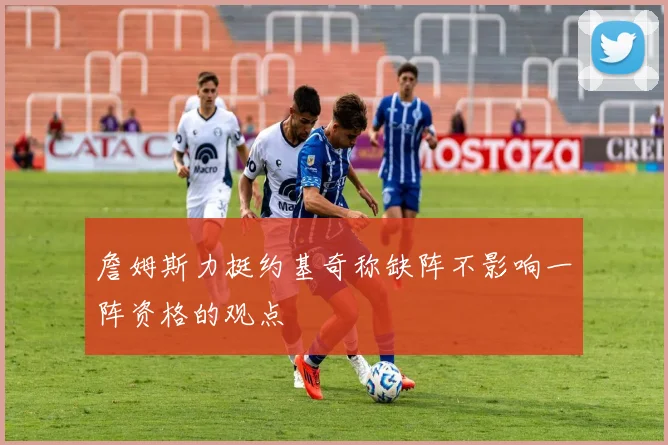 詹姆斯力挺约基奇称缺阵不影响一阵资格的观点