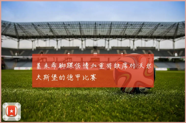基米希脚踝伤情加重将缺席对沃尔夫斯堡的德甲比赛