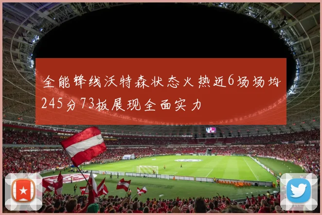 全能锋线沃特森状态火热近6场场均245分73板展现全面实力