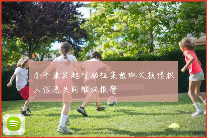 李平康发起行动征集戴琳欠款债权人信息共同维权报警