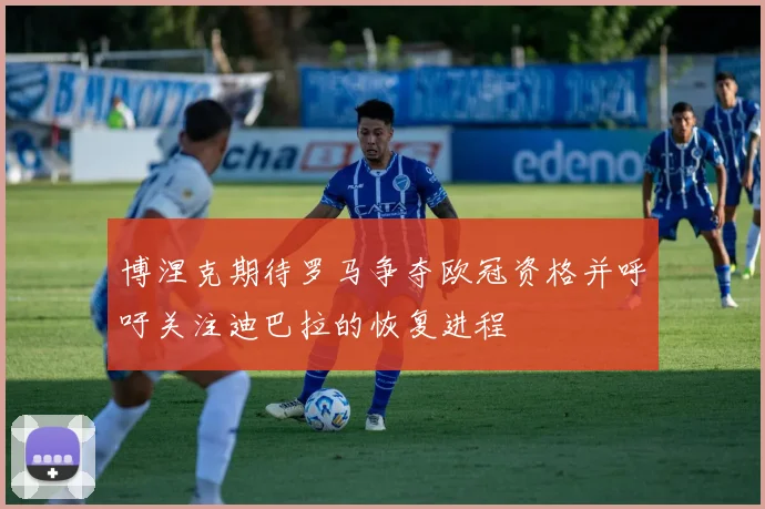 博涅克期待罗马争夺欧冠资格并呼吁关注迪巴拉的恢复进程