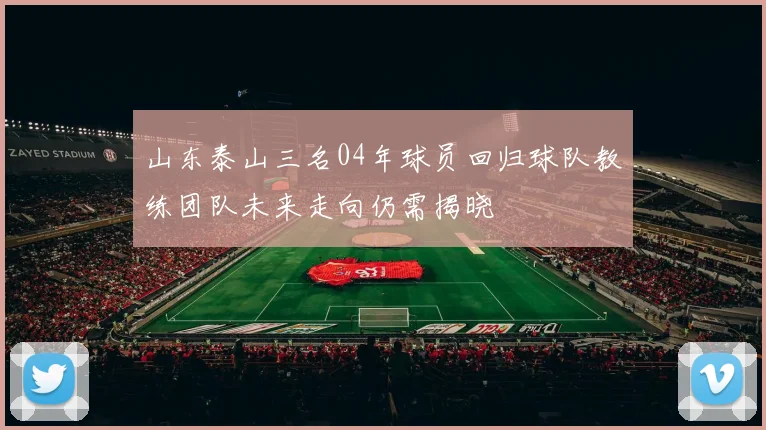 山东泰山三名04年球员回归球队教练团队未来走向仍需揭晓