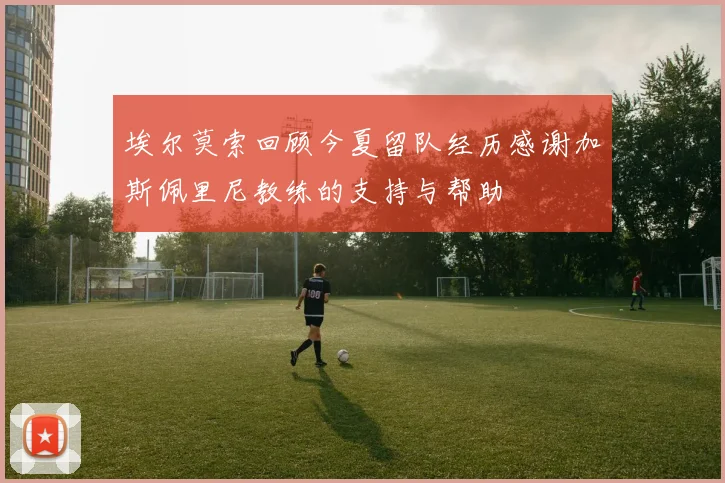 埃尔莫索回顾今夏留队经历感谢加斯佩里尼教练的支持与帮助