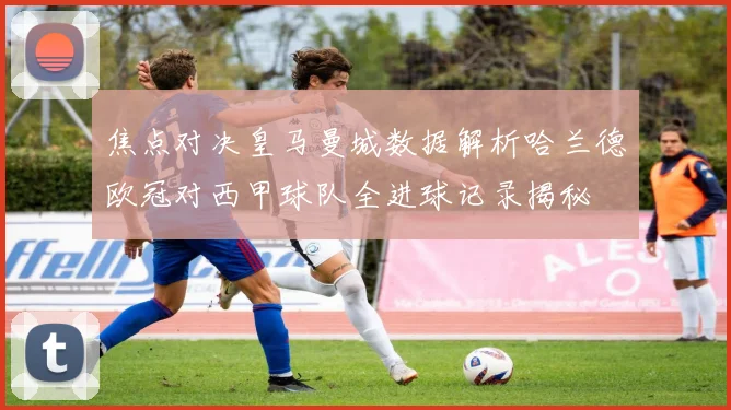 焦点对决皇马曼城数据解析哈兰德欧冠对西甲球队全进球记录揭秘