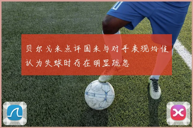 贝尔戈米点评国米与对手表现均佳认为失球时存在明显疏忽