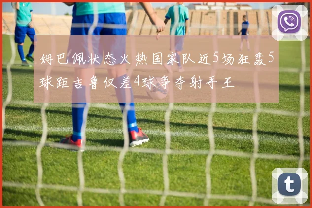 姆巴佩状态火热国家队近5场狂轰5球距吉鲁仅差4球争夺射手王